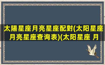 太陽星座月亮星座配對(太阳星座月亮星座查询表)(太阳星座 月亮星座查询)